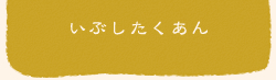 いぶしたくあんへ